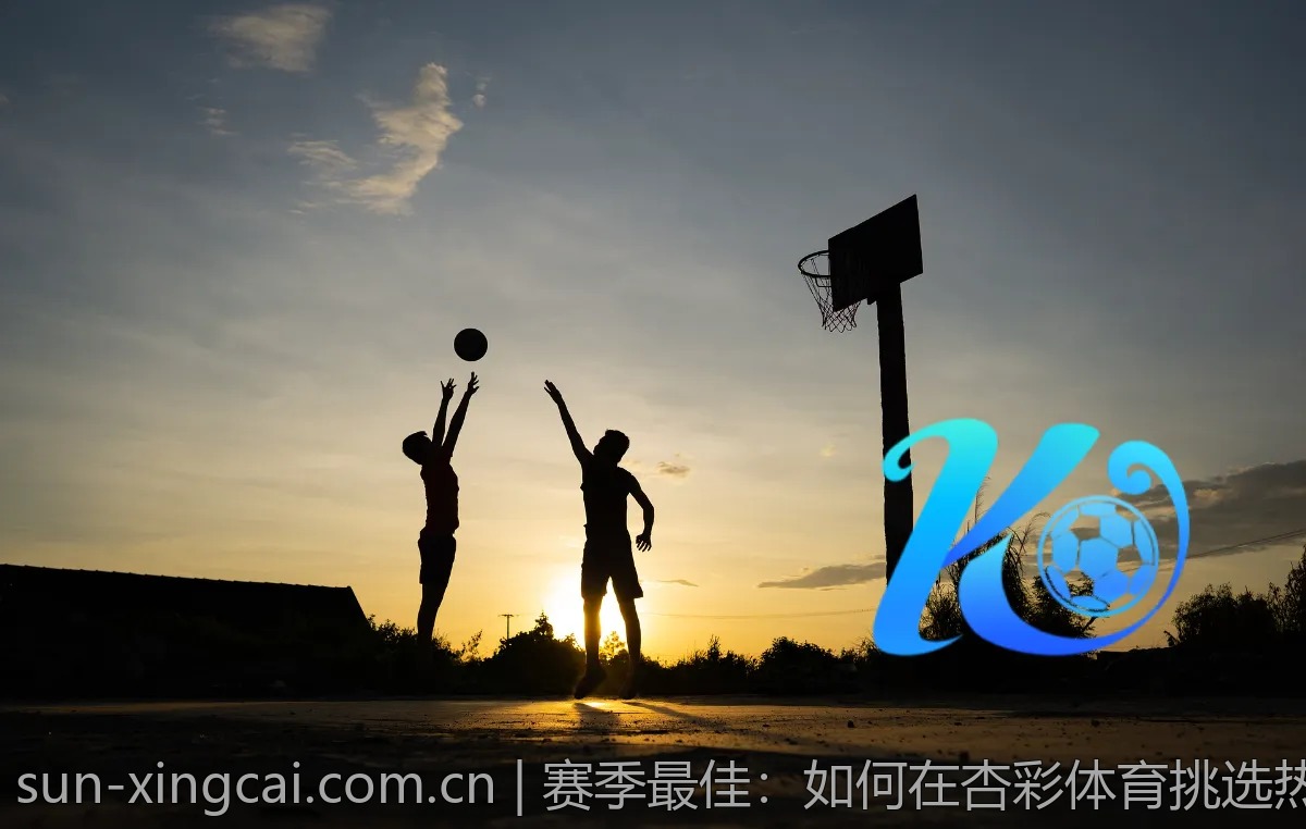 赛季最佳：如何在杏彩体育挑选热门比赛？